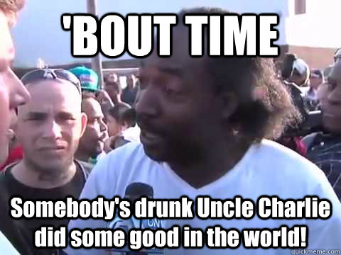 'BOUT TIME Somebody's drunk Uncle Charlie did some good in the world! - 'BOUT TIME Somebody's drunk Uncle Charlie did some good in the world!  Hero drunk Uncle Charlie