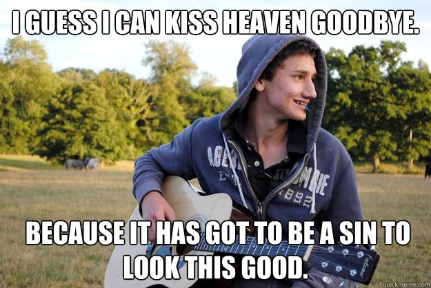 ◦I guess I can kiss Heaven goodbye.  Because it has got to be a sin to look this good.
  Arrogant Shaun