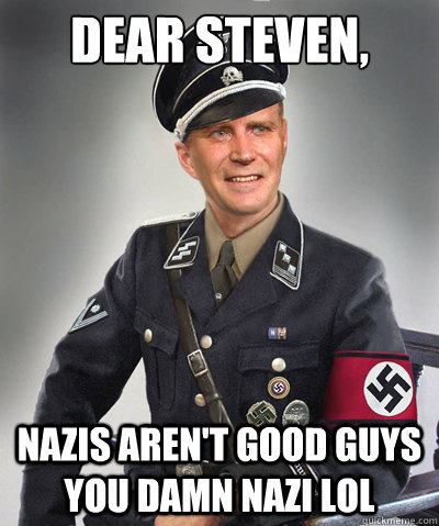 Dear Steven, Nazis Aren't Good Guys You Damn Nazi lol - Dear Steven, Nazis Aren't Good Guys You Damn Nazi lol  Nice Guy Nazi