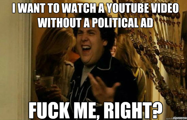 I Want to watch a youtube video without a political ad FUCK ME, RIGHT?  fuck me right
