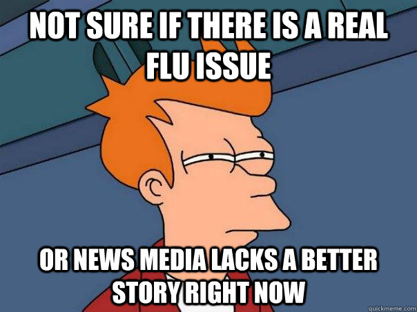 Not sure if there is a real flu issue or news media lacks a better story right now  Futurama Fry