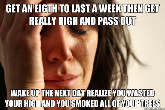Get an eigth to last a week then get really high and pass out Wake up the next day realize you wasted your high and you smoked all of your trees  First World Problems