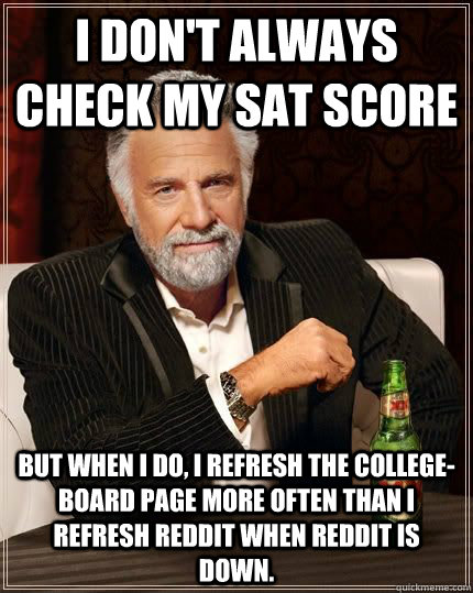 I don't always check my SAT score But when I do, I refresh the college-board page more often than I refresh reddit when reddit is down. - I don't always check my SAT score But when I do, I refresh the college-board page more often than I refresh reddit when reddit is down.  I dont always...