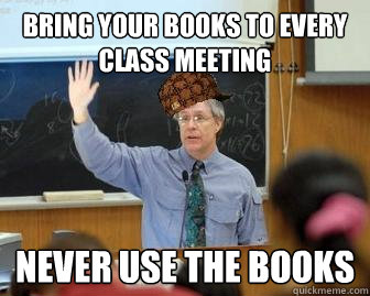 Bring your books to every class meeting Never use the books  Scumbag Professor