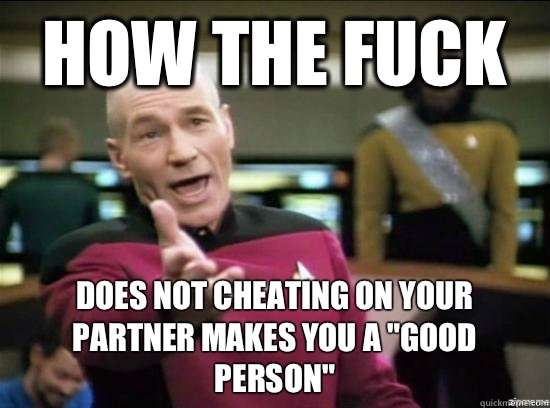 How the fuck Does not cheating on your partner makes you a 