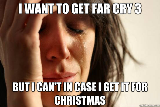 I want to get Far Cry 3 But I can't in case I get it for Christmas  First World Problems