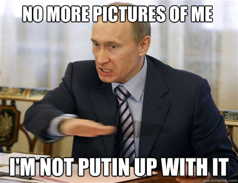 No more pictures of me I'm not putin up with it  Putin Pun