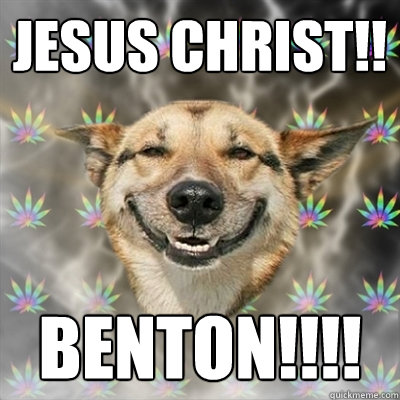 JESUS CHRIST!! BENTON!!!!  Stoner Dog
