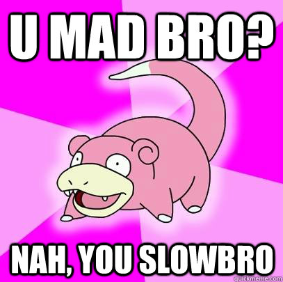 U mad bro? Nah, you slowbro  Slowpoke