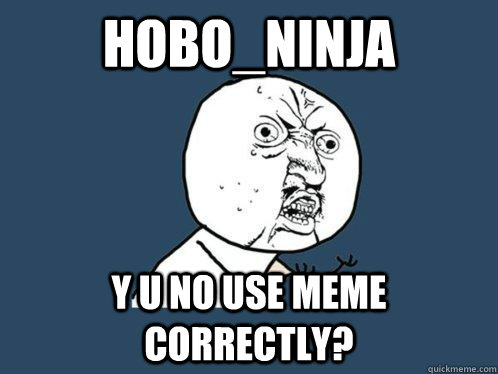 Hobo_ninja Y U NO USE MEME CORRECTLY?  Y U No