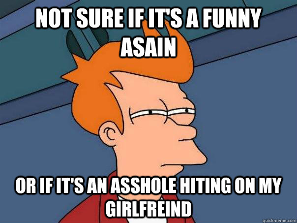 Not sure if it's a funny asain Or if it's an asshole hiting on my girlfreind  Futurama Fry
