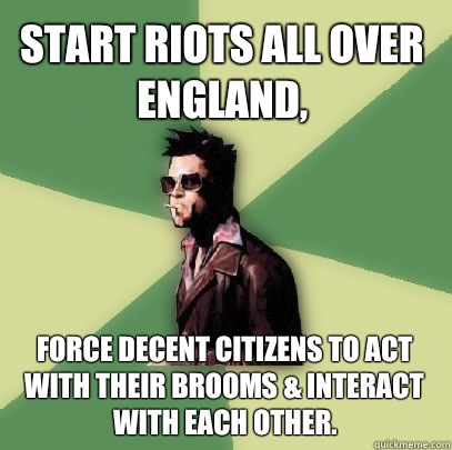 Start riots all over England, Force decent citizens to act with their brooms & interact with each other.  Helpful Tyler Durden