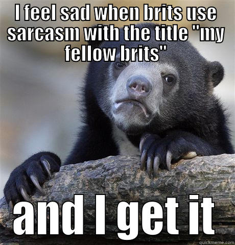 I feel neglected - I FEEL SAD WHEN BRITS USE SARCASM WITH THE TITLE 