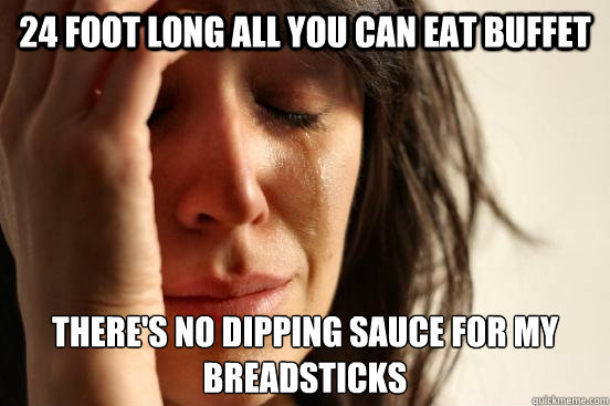 24 foot long all you can eat buffet there's no dipping sauce for my breadsticks  First World Problems