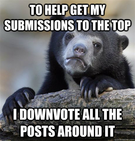To help get my submissions to the top I downvote all the posts around it - To help get my submissions to the top I downvote all the posts around it  Confession Bear