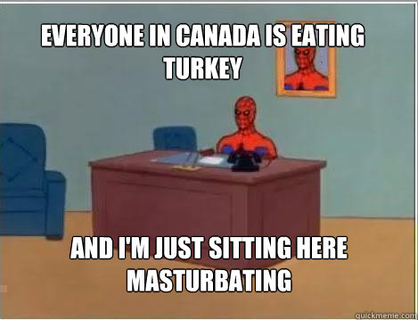 Everyone in Canada is eating turkey And I'm just sitting here masturbating  Spiderman