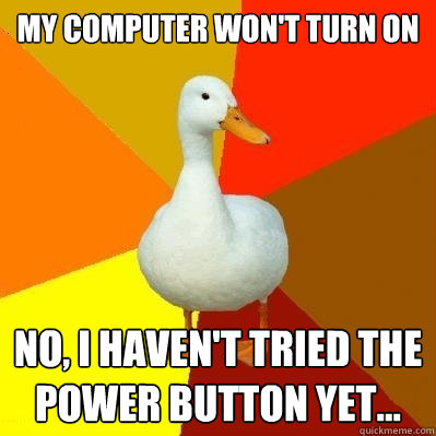 My computer won't turn on No, I haven't tried the power button yet...  Tech Impaired Duck