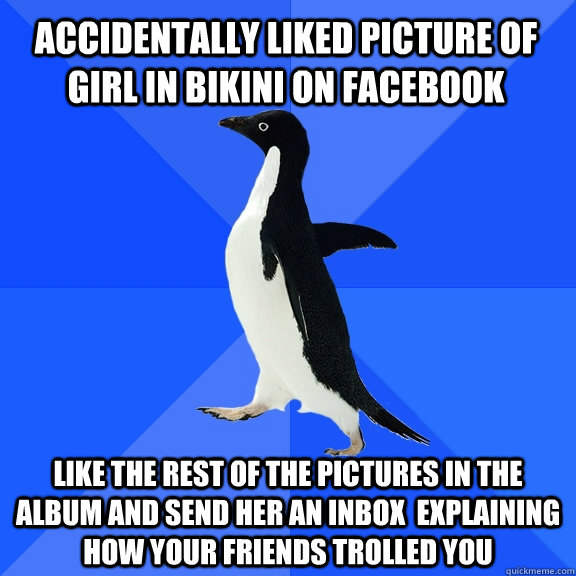 accidentally liked picture of girl in bikini on facebook like the rest of the pictures in the album and send her an inbox  explaining how your friends trolled you  Socially Awkward Penguin