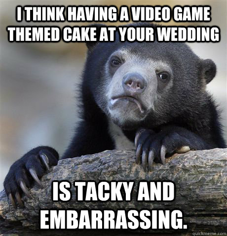 I think having a video game themed cake at your wedding is tacky and embarrassing. - I think having a video game themed cake at your wedding is tacky and embarrassing.  Confession Bear