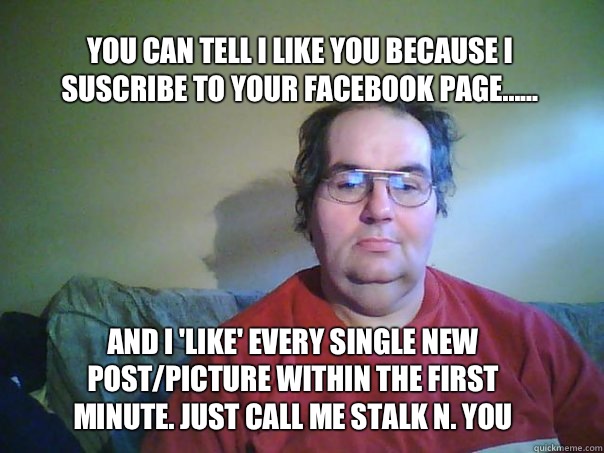 You can tell I like you because I suscribe to your Facebook page...... And I 'like' every single new post/picture within the first minute. Just call me Stalk N. You  CREEPY FACEBOOK STALKER