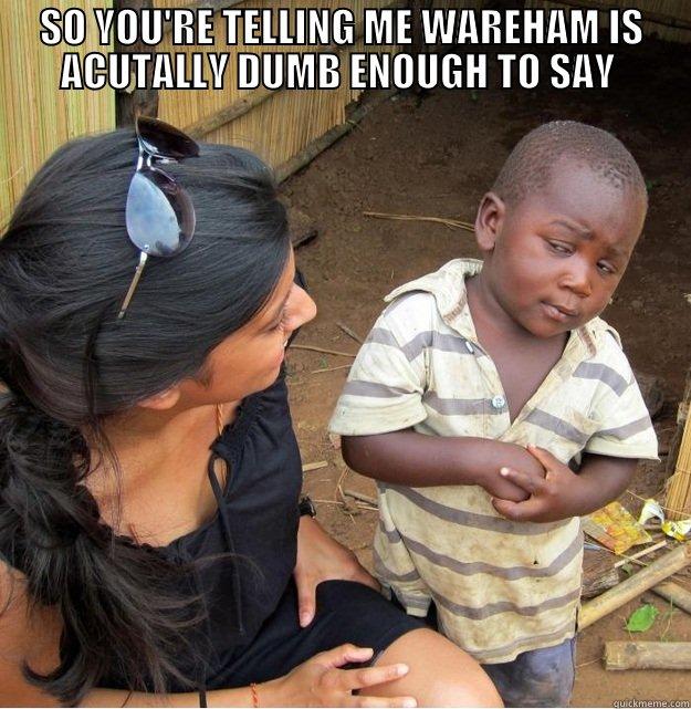 SO YOU'RE TELLING ME WAREHAM IS ACUTALLY DUMB ENOUGH TO SAY  MAN, YOU COULDA GONE WITH ME... I WOULDA CALLED IN SICK IF I'D HAVE KNOWN...  Skeptical Third World Kid