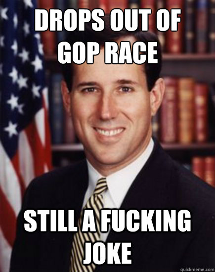 Drops out of
gop race  Still a fucking joke - Drops out of
gop race  Still a fucking joke  Santorum