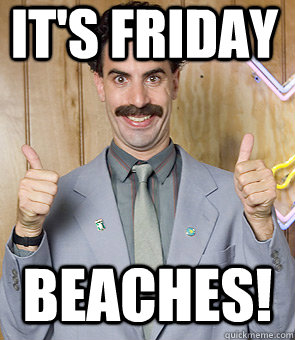 It's FRIDAY BEACHES!  Borat Friday