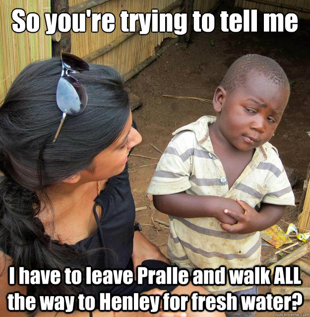 So you're trying to tell me I have to leave Pralle and walk ALL the way to Henley for fresh water?  Skeptical African Kid