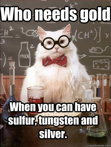 Who needs gold When you can have sulfur, tungsten and silver. - Who needs gold When you can have sulfur, tungsten and silver.  Chemistry Cat