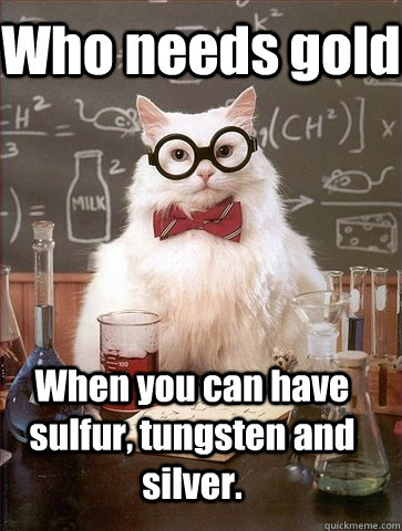 Who needs gold When you can have sulfur, tungsten and silver.  Chemistry Cat