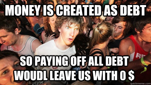 money is created as debt so paying off all debt woudl leave us with 0 $  Sudden Clarity Clarence