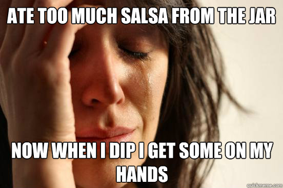 Ate too much salsa from the jar now when i dip i get some on my hands  First World Problems