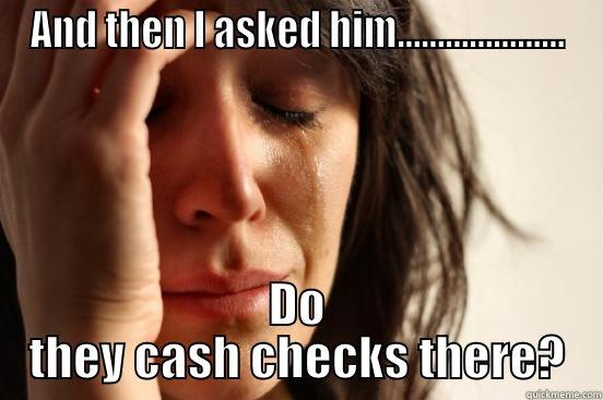 AND THEN I ASKED HIM..................... DO THEY CASH CHECKS THERE? First World Problems