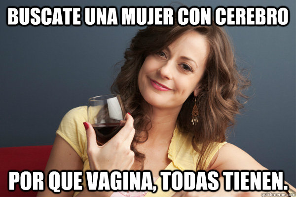 buscate una mujer con cerebro por que vagina, todas tienen.  Forever Resentful Mother
