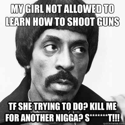 My girl not allowed to learn how to shoot guns TF She trying to do? Kill me for another nigga? S*******T!!!  Ike Turner