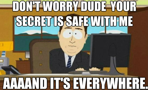Don't worry Dude  your secret is safe with me  AAAAND IT'S everywhere.  aaaand its gone