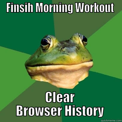FINSIH MORNING WORKOUT CLEAR BROWSER HISTORY Foul Bachelor Frog