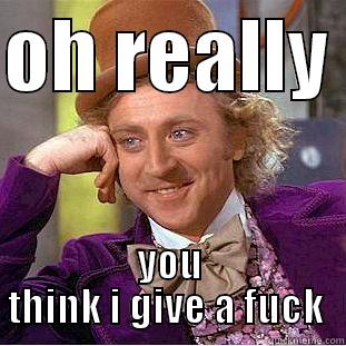 OH REALLY  YOU THINK I GIVE A FUCK  Condescending Wonka