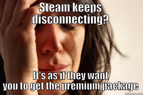STEAM KEEPS DISCONNECTING? IT'S AS IF THEY WANT YOU TO GET THE PREMIUM PACKAGE First World Problems