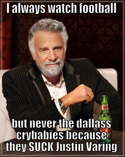 I ALWAYS WATCH FOOTBALL BUT NEVER THE DALLASS CRYBABIES BECAUSE THEY SUCK JUSTIN VARING The Most Interesting Man In The World