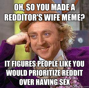 oh, so you made a redditor's wife meme? it figures people like you would prioritize reddit over having sex - oh, so you made a redditor's wife meme? it figures people like you would prioritize reddit over having sex  Condescending Wonka