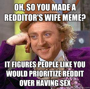 oh, so you made a redditor's wife meme? it figures people like you would prioritize reddit over having sex  Condescending Wonka