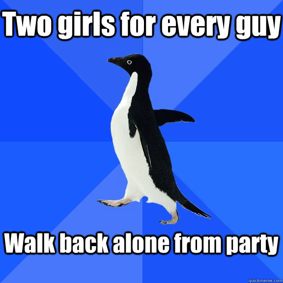 Two girls for every guy  Walk back alone from party   Socially Awkward Penguin