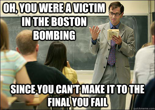 oh, you were a victim in the Boston bombing Since you can't make it to the final you fail  Scumbag College Professor