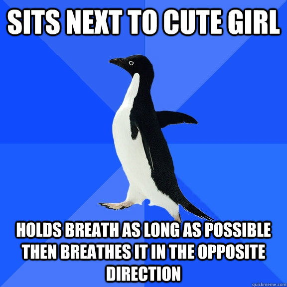 SIts next to cute girl holds breath as long as possible then breathes it in the opposite direction  Socially Awkward Penguin