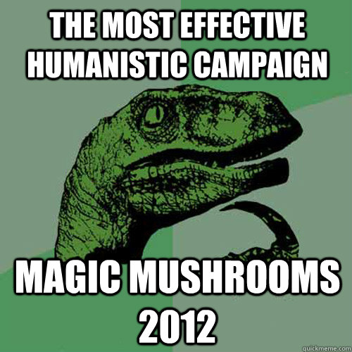 The most effective humanistic campaign Magic Mushrooms  2012 - The most effective humanistic campaign Magic Mushrooms  2012  Philosoraptor