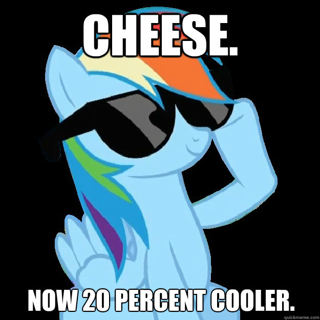 CHEESE. Now 20 percent cooler.  