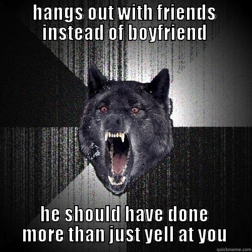 HANGS OUT WITH FRIENDS INSTEAD OF BOYFRIEND HE SHOULD HAVE DONE MORE THAN JUST YELL AT YOU Insanity Wolf