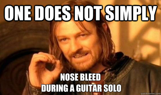 One does not simply nose bleed
 during a guitar solo  One does not simply leave 9gag