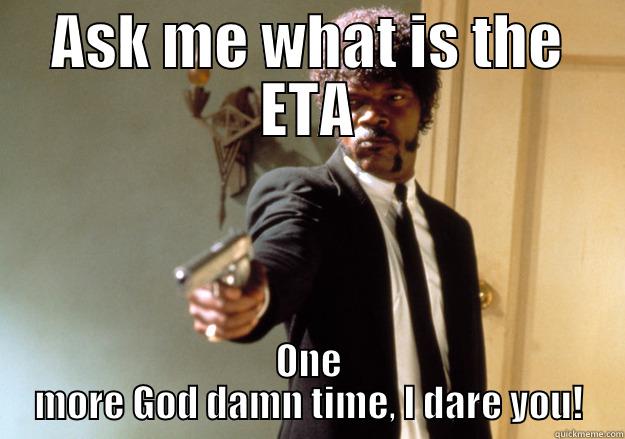 ASK ME WHAT IS THE ETA ONE MORE GOD DAMN TIME, I DARE YOU! Samuel L Jackson
